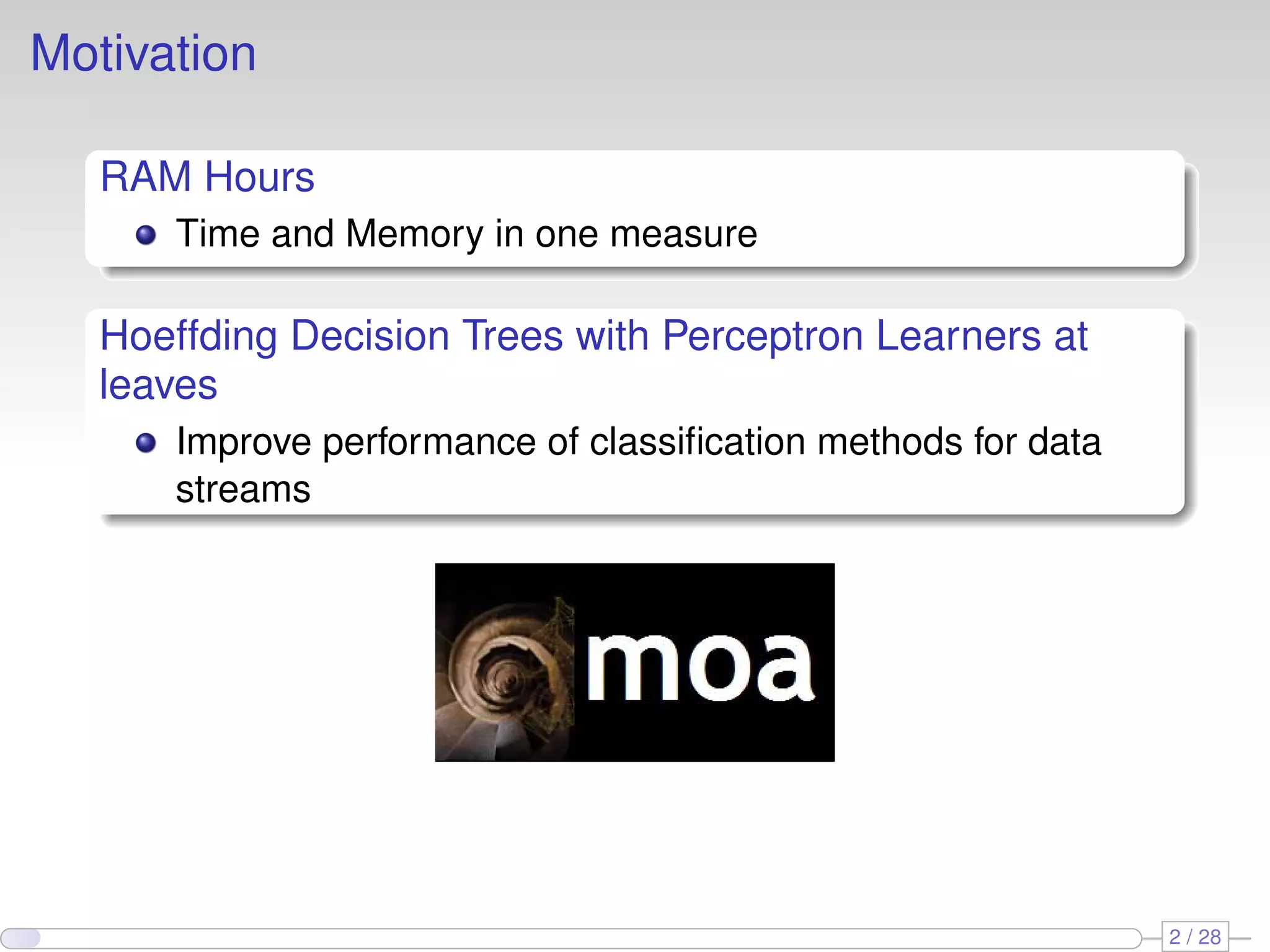 Motivation
RAM Hours
Time and Memory in one measure
Hoeffding Decision Trees with Perceptron Learners at
leaves
Improve performance of classiﬁcation methods for data
streams
2 / 28
 
