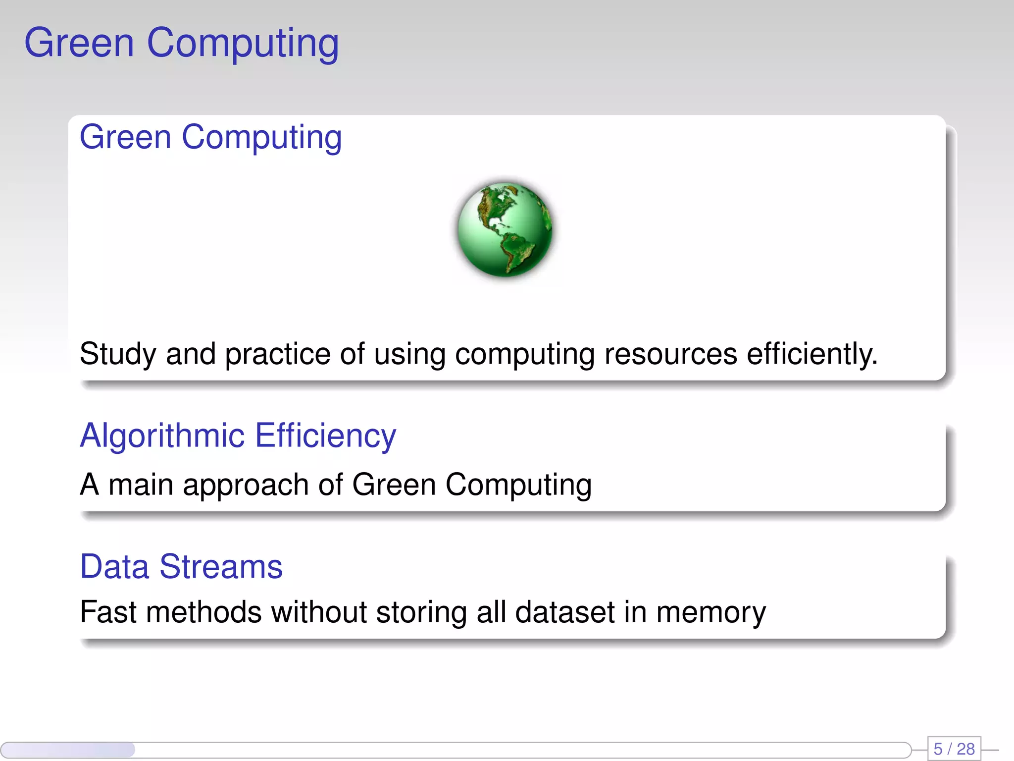 Green Computing
Green Computing
Study and practice of using computing resources efﬁciently.
Algorithmic Efﬁciency
A main approach of Green Computing
Data Streams
Fast methods without storing all dataset in memory
5 / 28
 