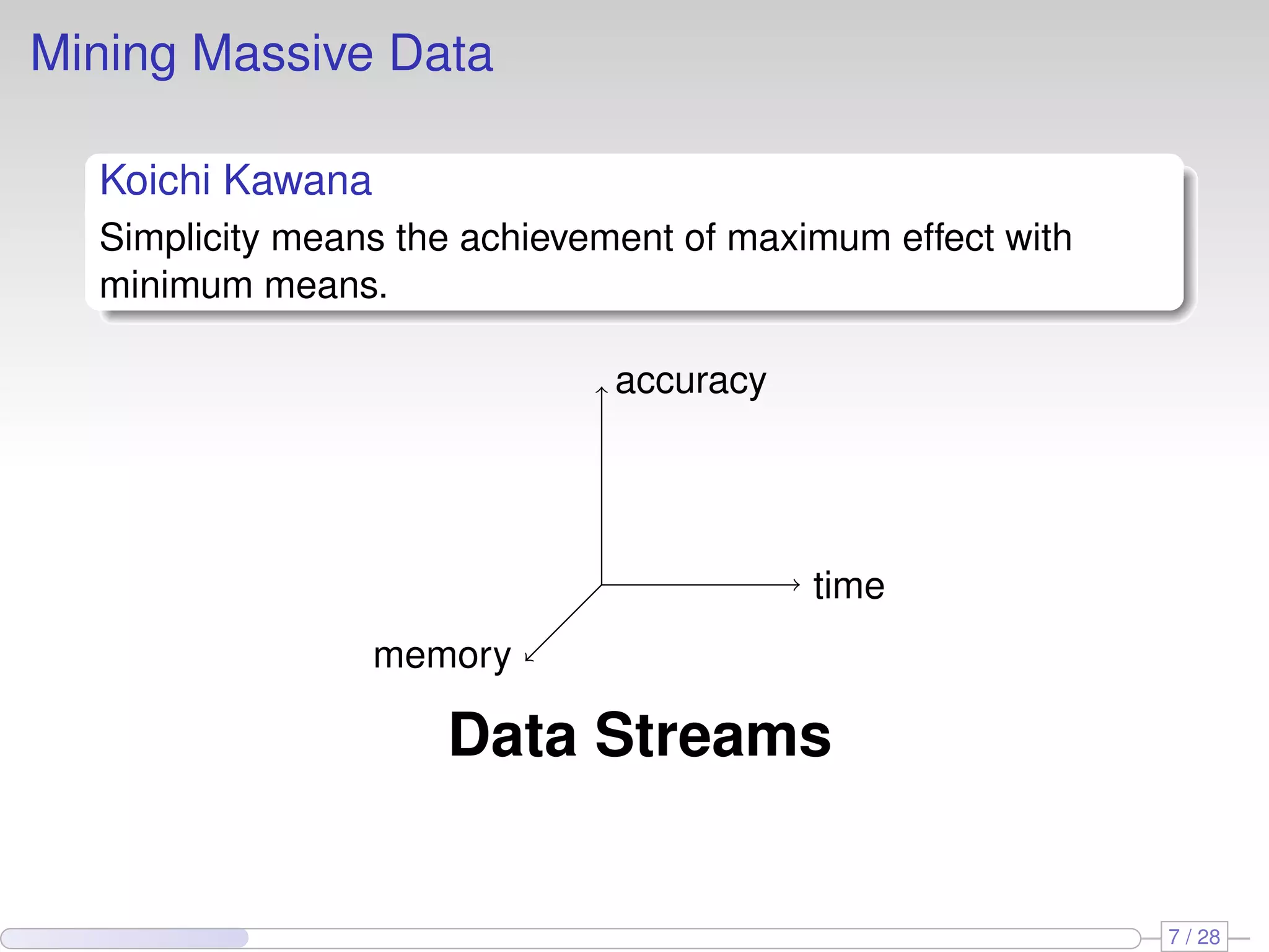Mining Massive Data
Koichi Kawana
Simplicity means the achievement of maximum effect with
minimum means.
time
accuracy
memory
Data Streams
7 / 28
 