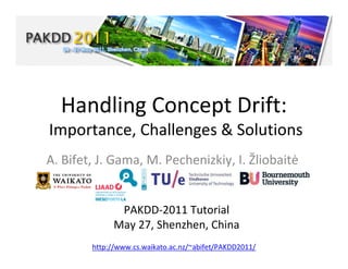 What CD is About :: Types of Drifts & Approaches :: Techniques in Detail :: Evaluation :: MOA Demo :: Types of Applications :: Outlook




                 Handling Concept Drift:
            Importance, Challenges & Solutions
          A. Bifet, J. Gama, M. Pechenizkiy, I. Žliobaitė


                                           PAKDD-2011 Tutorial
                                          May 27, Shenzhen, China
                                http://www.cs.waikato.ac.nz/~abifet/PAKDD2011/
 