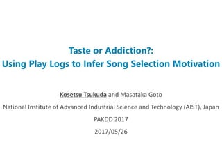 Taste or Addiction?:
Using Play Logs to Infer Song Selection Motivation
Kosetsu Tsukuda and Masataka Goto
National Institute of Advanced Industrial Science and Technology (AIST), Japan
PAKDD 2017
2017/05/26
 
