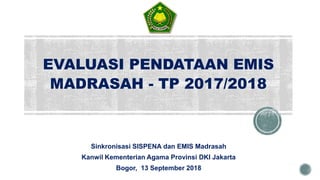 EVALUASI PENDATAAN EMIS
MADRASAH - TP 2017/2018
Sinkronisasi SISPENA dan EMIS Madrasah
Kanwil Kementerian Agama Provinsi DKI Jakarta
Bogor, 13 September 2018
 