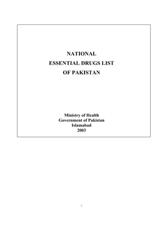 NATIONAL
ESSENTIAL DRUGS LIST
OF PAKISTAN

Ministry of Health
Government of Pakistan
Islamabad
2003

i

 