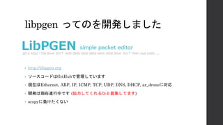 libpgen ってのを開発しました
• http://libpgen.org
• ソースコードはGitHubで管理しています
• 現在はEthernet, ARP, IP, ICMP, TCP, UDP, DNS,
DHCP, ar_dron...