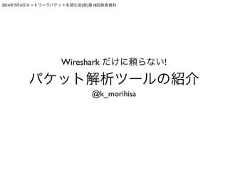 2014年7月4日ネットワークパケットを読む会(仮)第18回発表資料
Wireshark だけに頼らない!	

パケット解析ツールの紹介
@k_morihisa
 