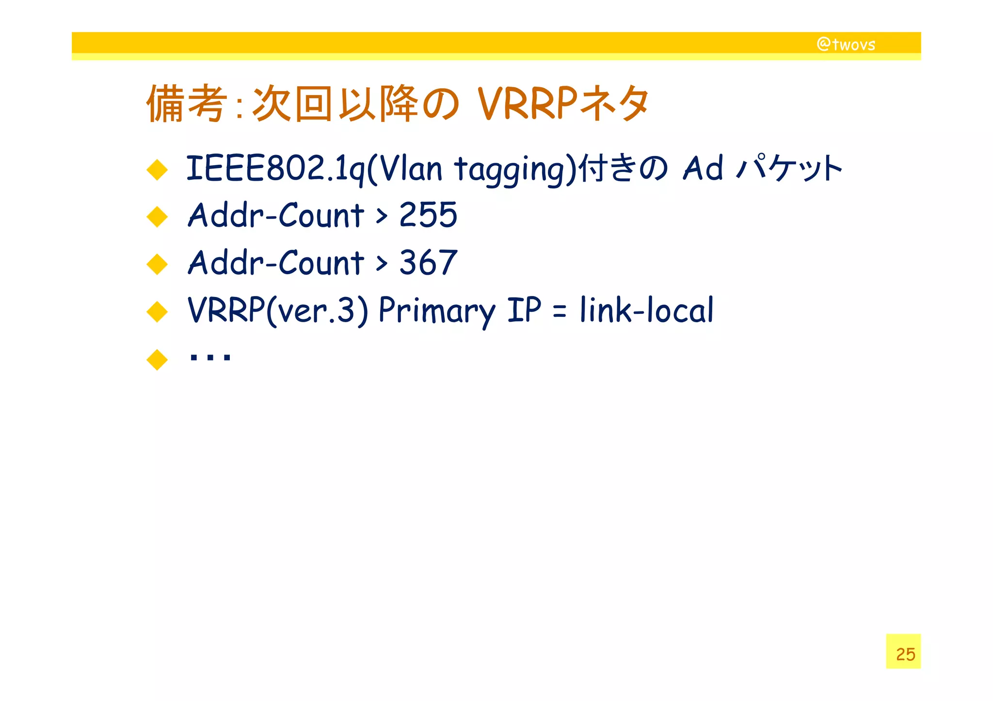 @twovs



備考：次回以降の VRRPネタ
 IEEE802.1q(Vlan tagging)付きの Ad パケット
 Addr-Count > 255
 Addr-Count > 367
 VRRP(ver.3) Primary IP = link-local
 ・・・




                                           25
 
