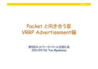 @twovs




  Packet と向き合う夏
VRRP Advertisement編

  第5回ネットワークパケットを読む会
   2011/07/26 Tue #pakeana
 