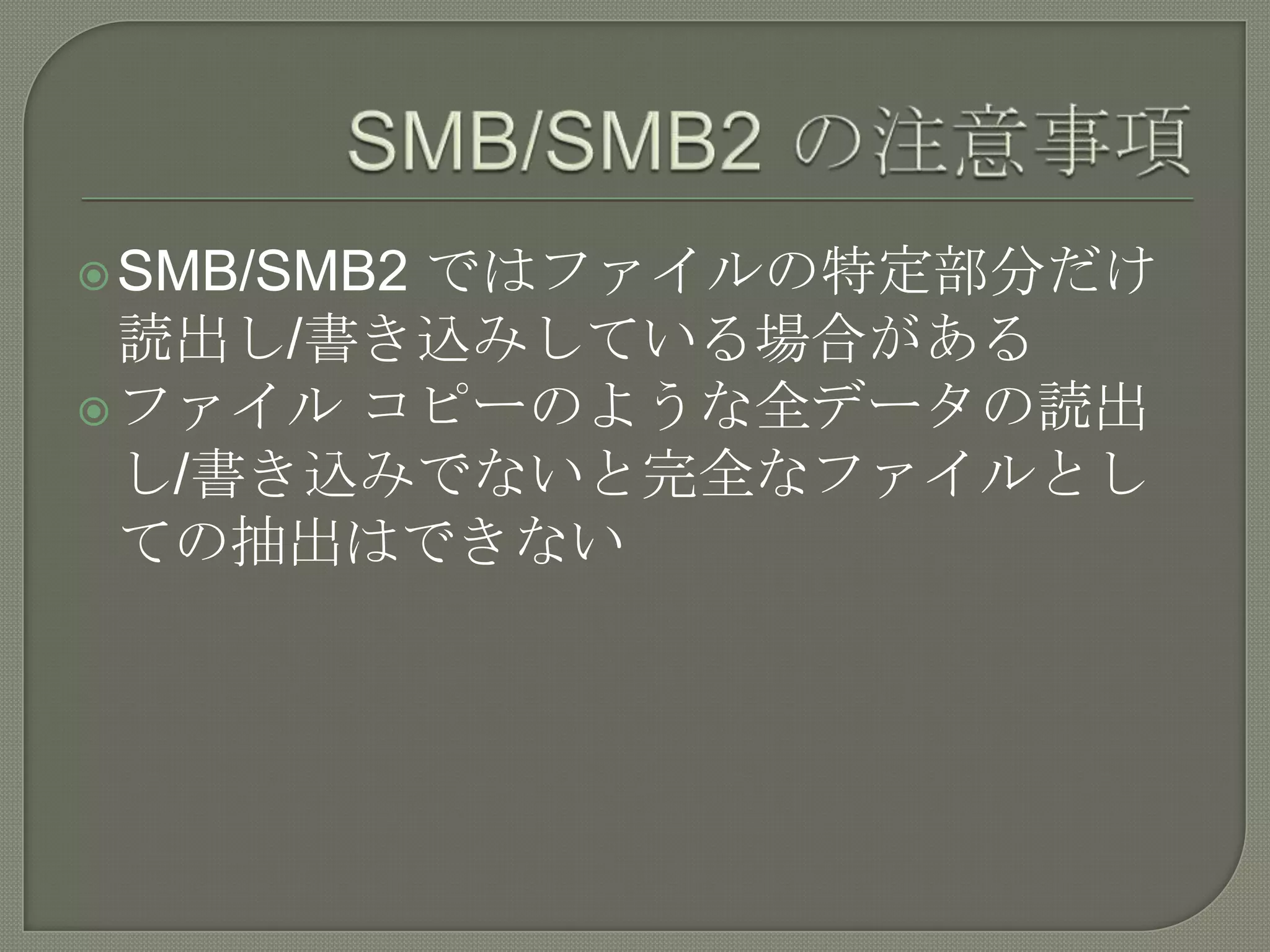 ではファイルの特定部分だけ
 SMB/SMB2
  読出し/書き込みしている場合がある
 ファイル コピーのような全データの読出
  し/書き込みでないと完全なファイルとし
  ての抽出はできない
 