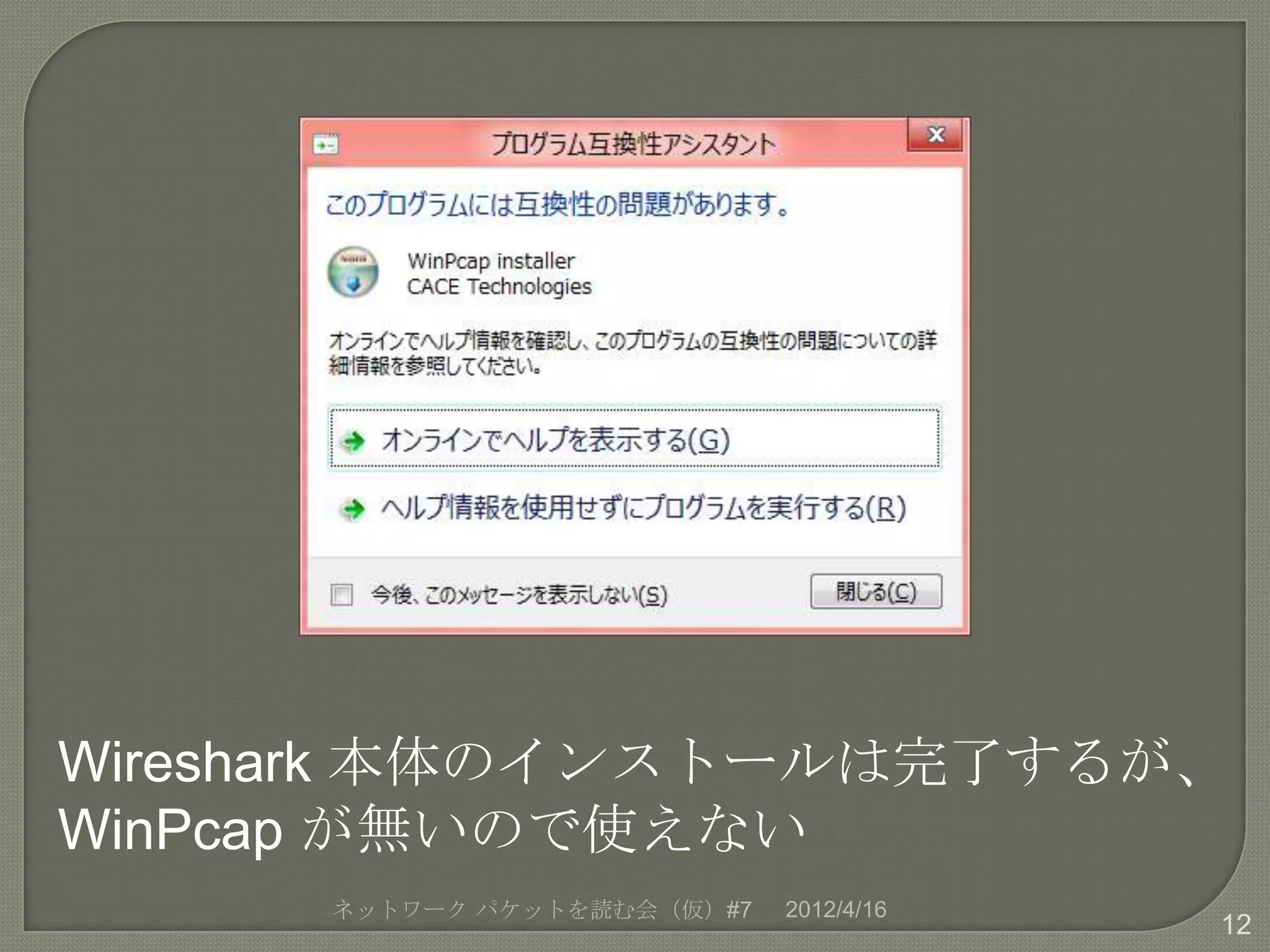 Wireshark 本体のインストールは完了するが、
WinPcap が無いので使えない
      ネットワーク パケットを読む会（仮）#7   2012/4/16
                                         12
 