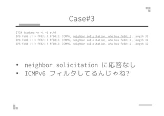 Case#3
[1]# tcpdump -n -t -i eth0
IP6 fe80::1 > ff02::1:ff00:2: ICMP6, neighbor solicitation, who has fe80::2, length 32
I...