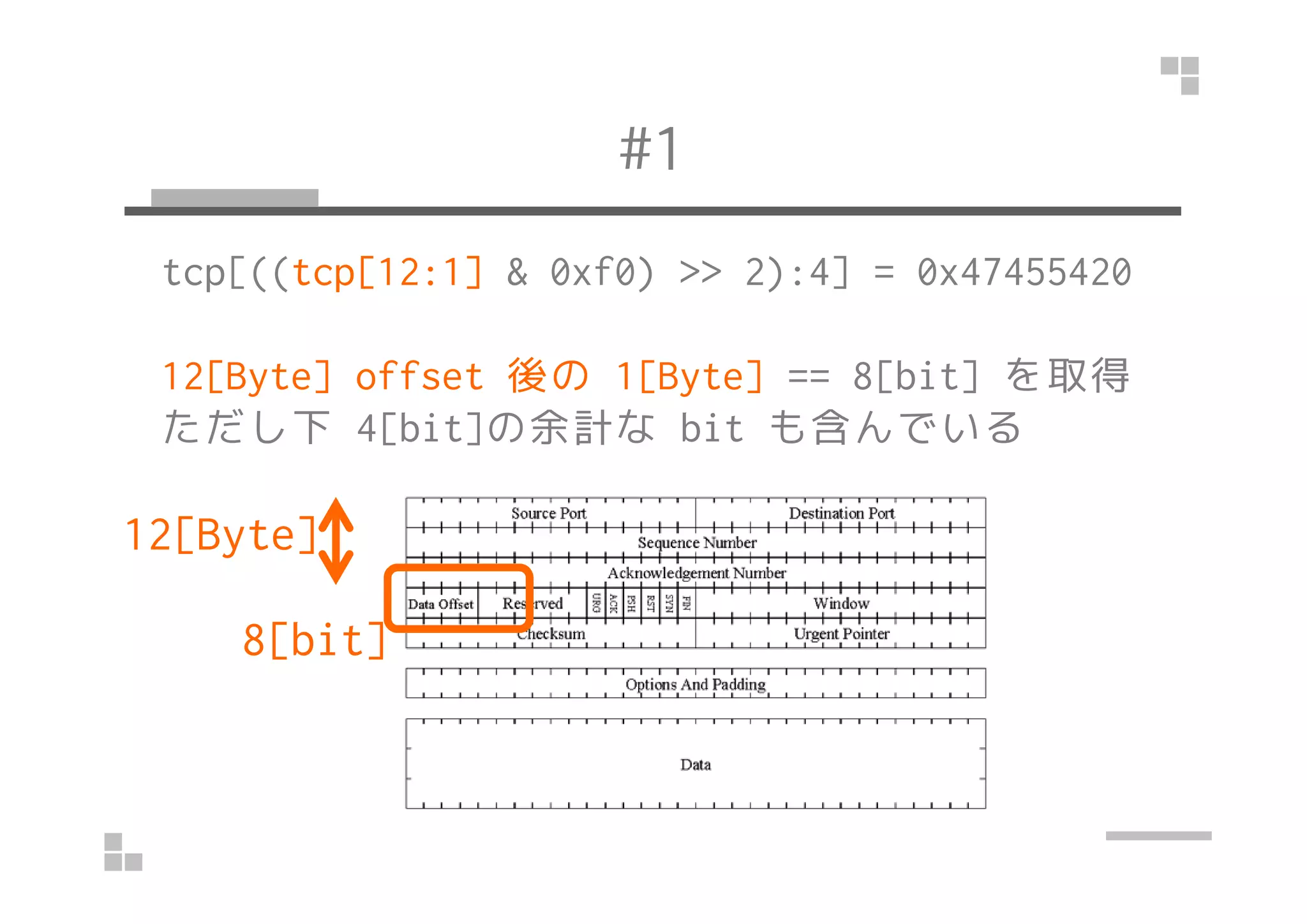 #1
tcp[((tcp[12:1] & 0xf0) >> 2):4] = 0x47455420
12[Byte] offset 後の 1[Byte] == 8[bit] を取得
ただし下 4[bit]の余計な bit も含んでいる
12[Byte]
8[bit]
 