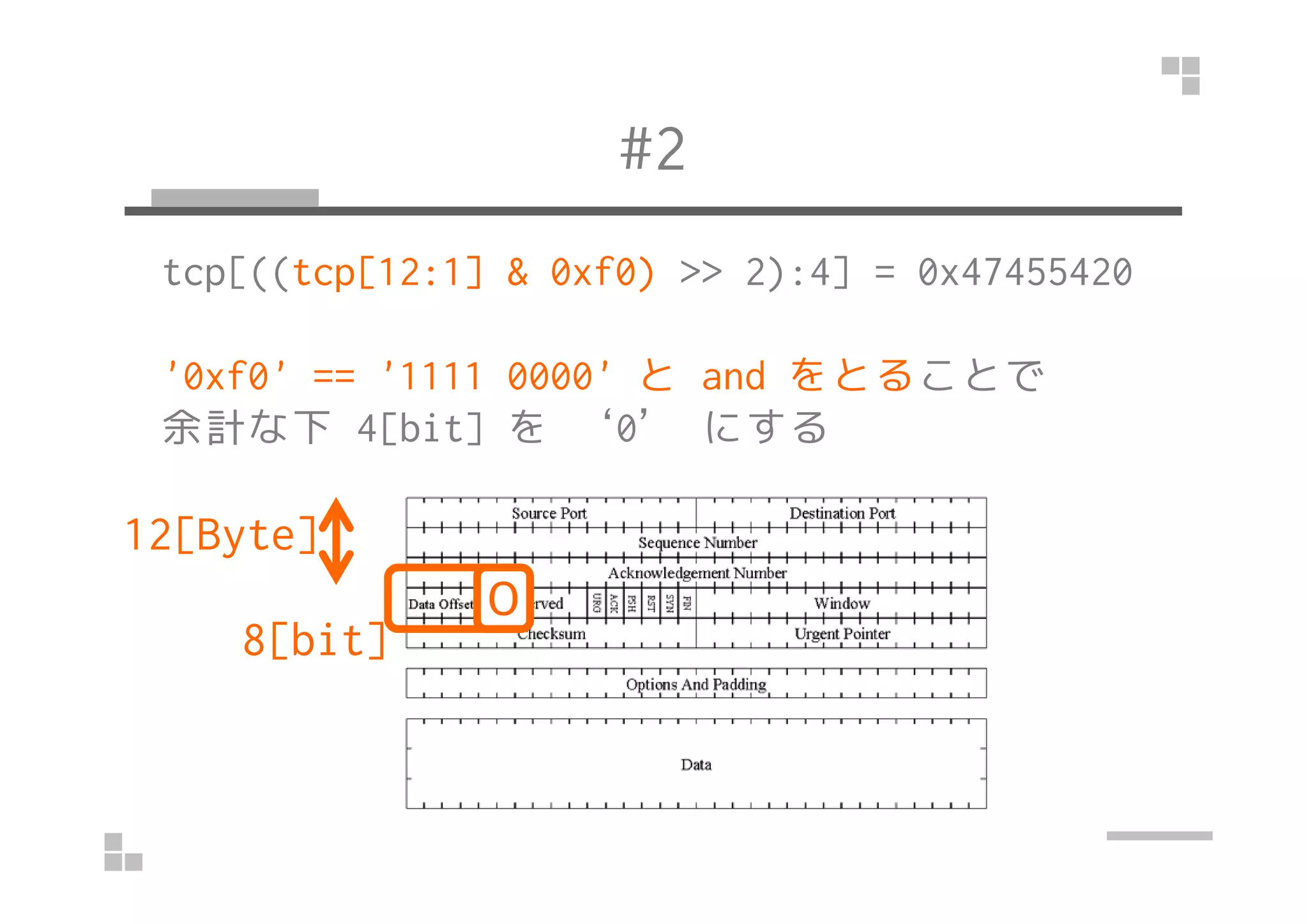 #2
tcp[((tcp[12:1] & 0xf0) >> 2):4] = 0x47455420
'0xf0' == '1111 0000' と and をとることで
余計な下 4[bit] を ‘0’ にする
12[Byte]
8[bit]
０
 