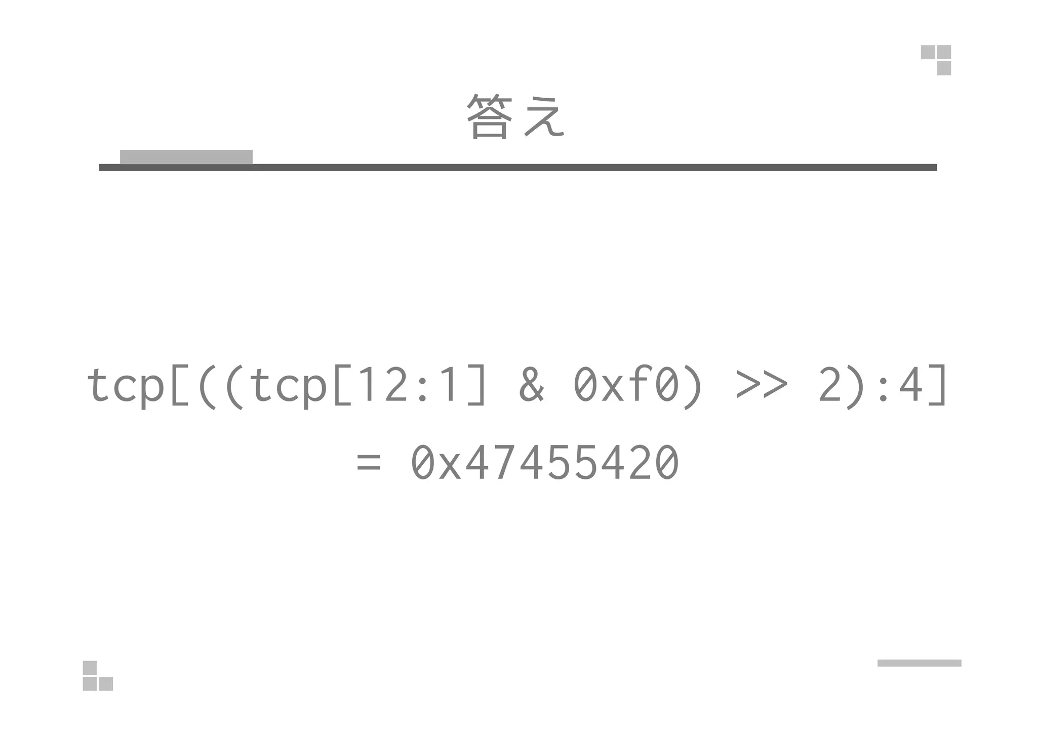 答え
tcp[((tcp[12:1] & 0xf0) >> 2):4]tcp[((tcp[12:1] & 0xf0) >> 2):4]
= 0x47455420
 