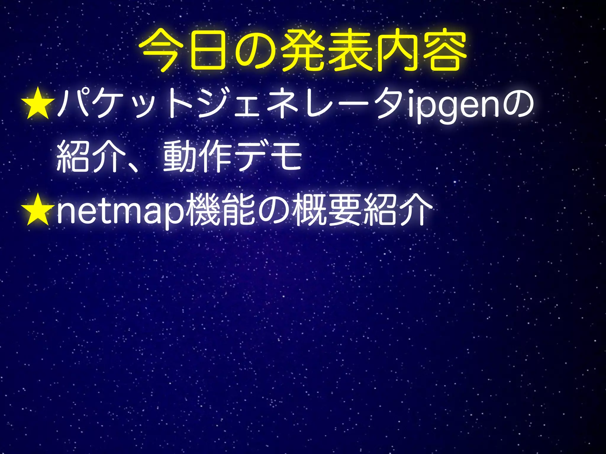 今日の発表内容
★パケットジェネレータipgenの
紹介、動作デモ
★netmap機能の概要紹介
 