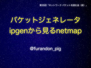 パケットジェネレータ
ipgenから見るnetmap
@furandon_pig
第35回「ネットワーク パケットを読む会（仮）」
 