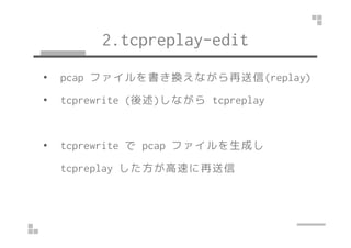 2.tcpreplay-edit 
• pcap ファイルを書き換えながら再送信(replay) 
• tcprewrite (後述)しながらtcpreplay 
• tcprewrite でpcap ファイルを生成し 
tcpreplay した方が高速に再送信 
 