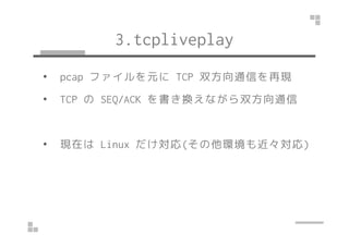 3.tcpliveplay 
• pcap ファイルを元にTCP 双方向通信を再現 
• TCP のSEQ/ACK を書き換えながら双方向通信 
• 現在はLinux だけ対応(その他環境も近々対応) 
 