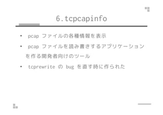 6.tcpcapinfo 
• pcap ファイルの各種情報を表示 
• pcap ファイルを読み書きするアプリケーション 
を作る開発者向けのツール
• tcprewrite のbug を直す時に作られた 
 