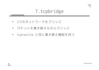 7.tcpbridge 
• 2つのネットワークをブリッジ 
• パケットを書き換えながらブリッジ 
•• ttccpprreewwrriittee と同じ書き換え機能を持つ
 