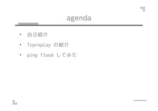 agenda 
• 自己紹介 
• Tcpreplay の紹介 
•• ppiinngg fflloooodd してみた
 