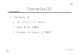 Tcpreplay(2) 
• Tcpreplay は 
• オープンソース／GPLv3 
•• UUNNIIXX 系OOSS で動作
• Windows はCygwin 上で動作 
 