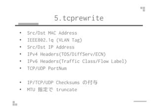 5.tcprewrite 
• Src/Dst MAC Address 
• IEEE802.1q (VLAN Tag) 
• Src/Dst IP Address 
• IPv4 Headers(TTOOSS//DDiiffffSSeerrv...