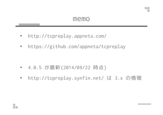 memo 
• http://tcpreplay.appneta.com/ 
• https://github.com/appneta/tcpreplay 
• 4.0.5 が最新(2014/09/22 時点) 
• http://tcprep...