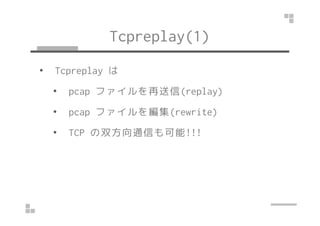 Tcpreplay(1) 
• Tcpreplay は 
• pcap ファイルを再送信(replay) 
•• ppccaapp ファイルを編集((rreewwrriittee)) 
• TCP の双方向通信も可能!!! 
 