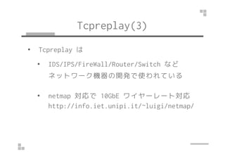 Tcpreplay(3) 
• Tcpreplay は 
• IDS/IPS/FireWall/Router/Switch など 
ネットワーク機器の開発で使われている
• netmap 対応で10GbE ワイヤーレート対応 
http://i...