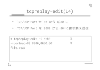 tcpreplay-edit(L4) 
• TCP/UDP Port を80 から8080 に 
• TCP/UDP Port を8080 から80 に書き換え送信 
# tcpreplay-edit -i eth0 ¥ 
--portmap=80:8080,8080:80 ¥ 
file.pcap 
 