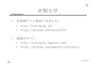 お知らせ 
• 日本語サイト始めてみました! 
• http://tcpreplay.jp/ 
• https://github.com/otsuka752/ 
• 英語のサイト 
• http://tcpreplay.appneta.com/ 
• https://github.com/appneta/tcpreplay/ 
 