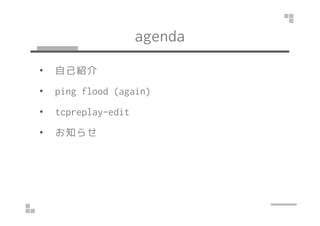 agenda 
• 自己紹介 
• ping flood (again) 
•• ttccpprreeppllaayy--eeddiitt 
• お知らせ 
 