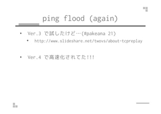 ping flood (again) 
• Ver.3 で試したけど…(#pakeana 21) 
• http://www.slideshare.net/twovs/about-tcpreplay 
•• VVeerr..44 で高速化されてた!!!!!! 
 
