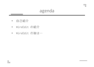 agenda 
• 自己紹介 
• WireEdit の紹介 
•• WWiirreeEEddiitt の後は…… 
 