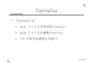 Tcpreplay 
• Tcpreplay は 
• pcap ファイルを再送信(replay) 
•• ppccaapp ファイルを編集((rreewwrriittee)) 
• TCP の双方向通信も可能!!! 
 