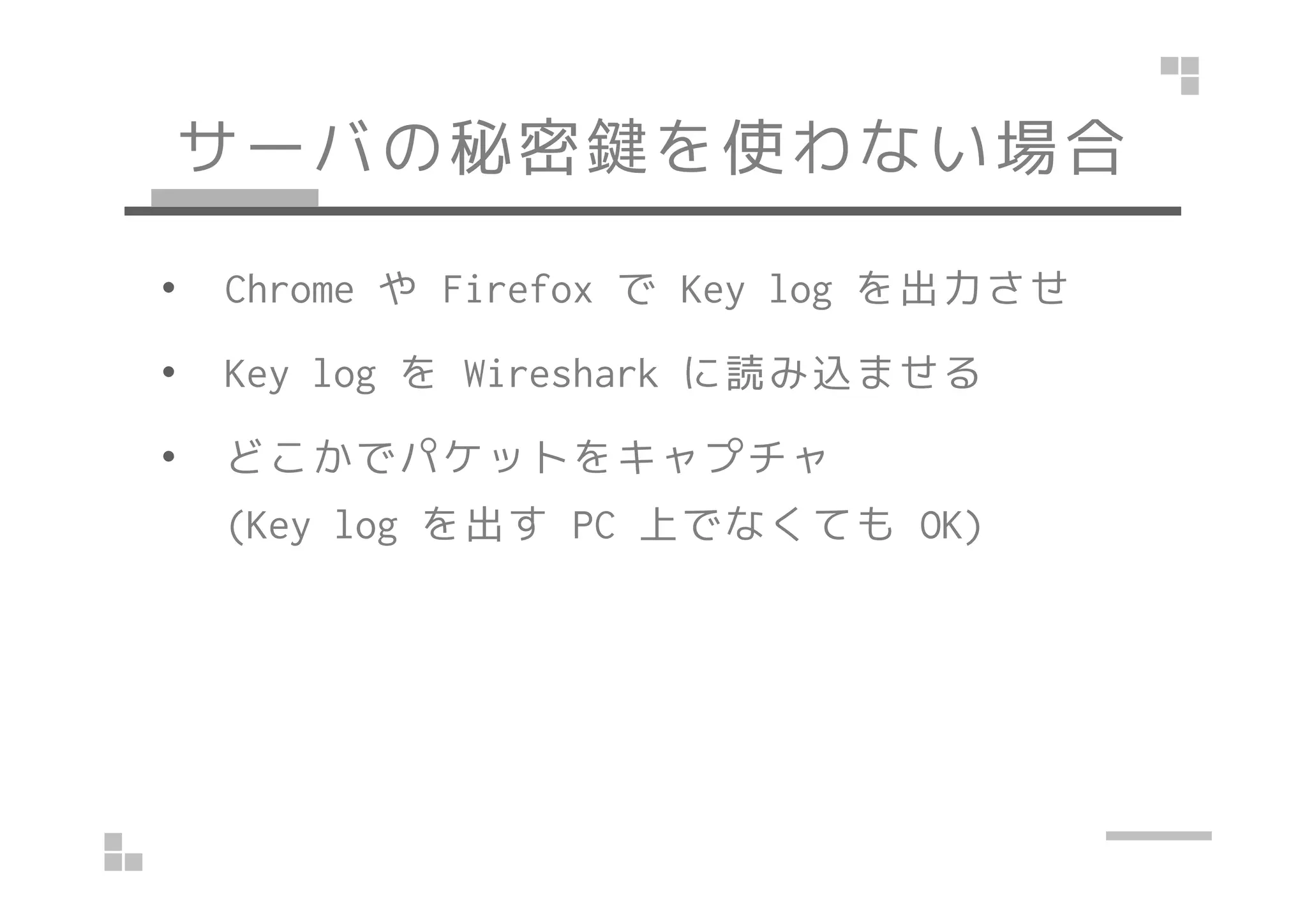 サーバの秘密鍵を使わない場合
• Chrome や Firefox で Key log を出力させ
• Key log を Wireshark に読み込ませる
• どこかでパケットをキャプチャ• どこかでパケットをキャプチャ
(Key log を出す PC 上でなくても OK)
 