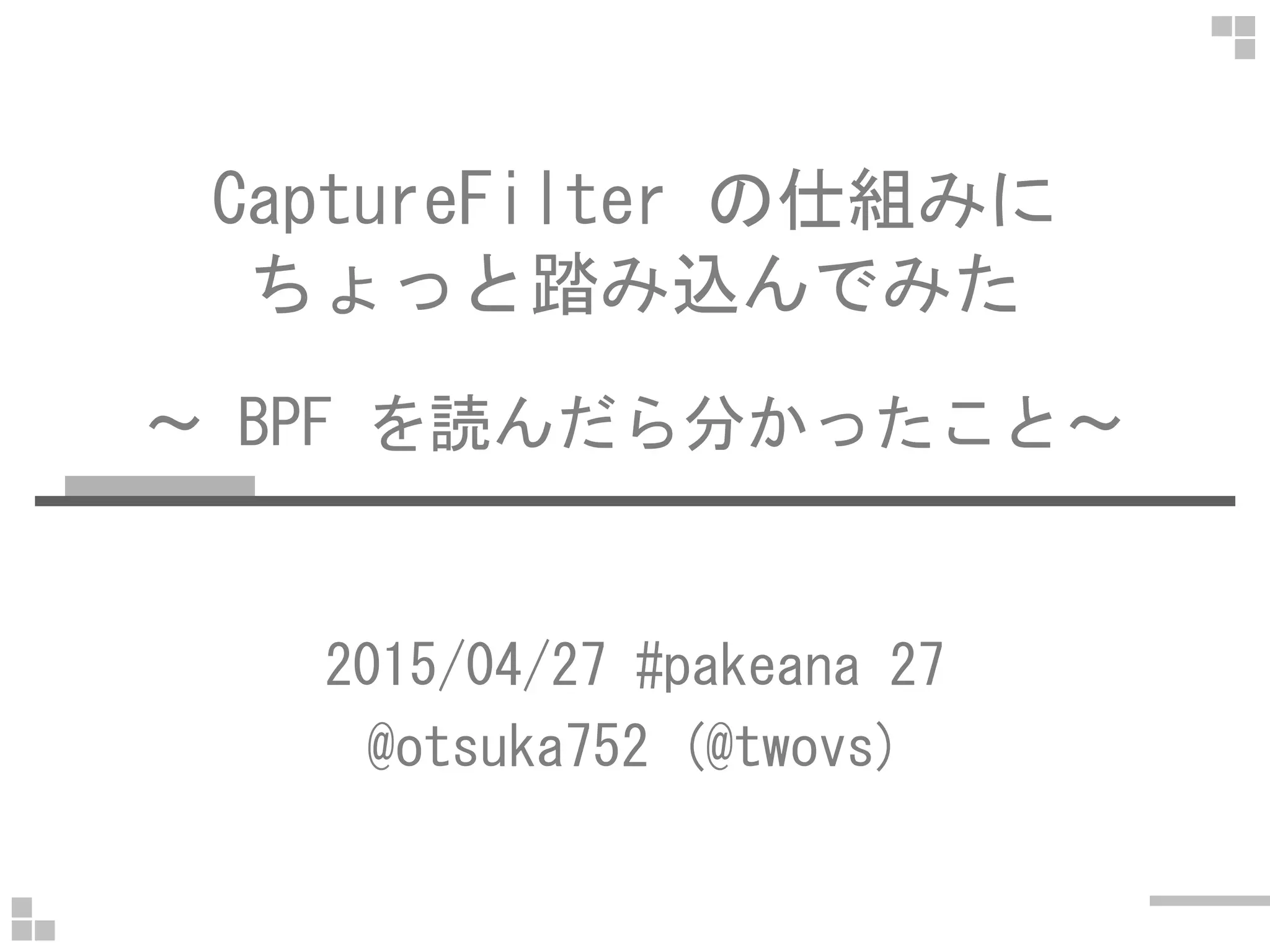 CaptureFilter の仕組みに
ちょっと踏み込んでみた
～ BPF を読んだら分かったこと～
2015/04/27 #pakeana 27
@otsuka752 (@twovs)
 