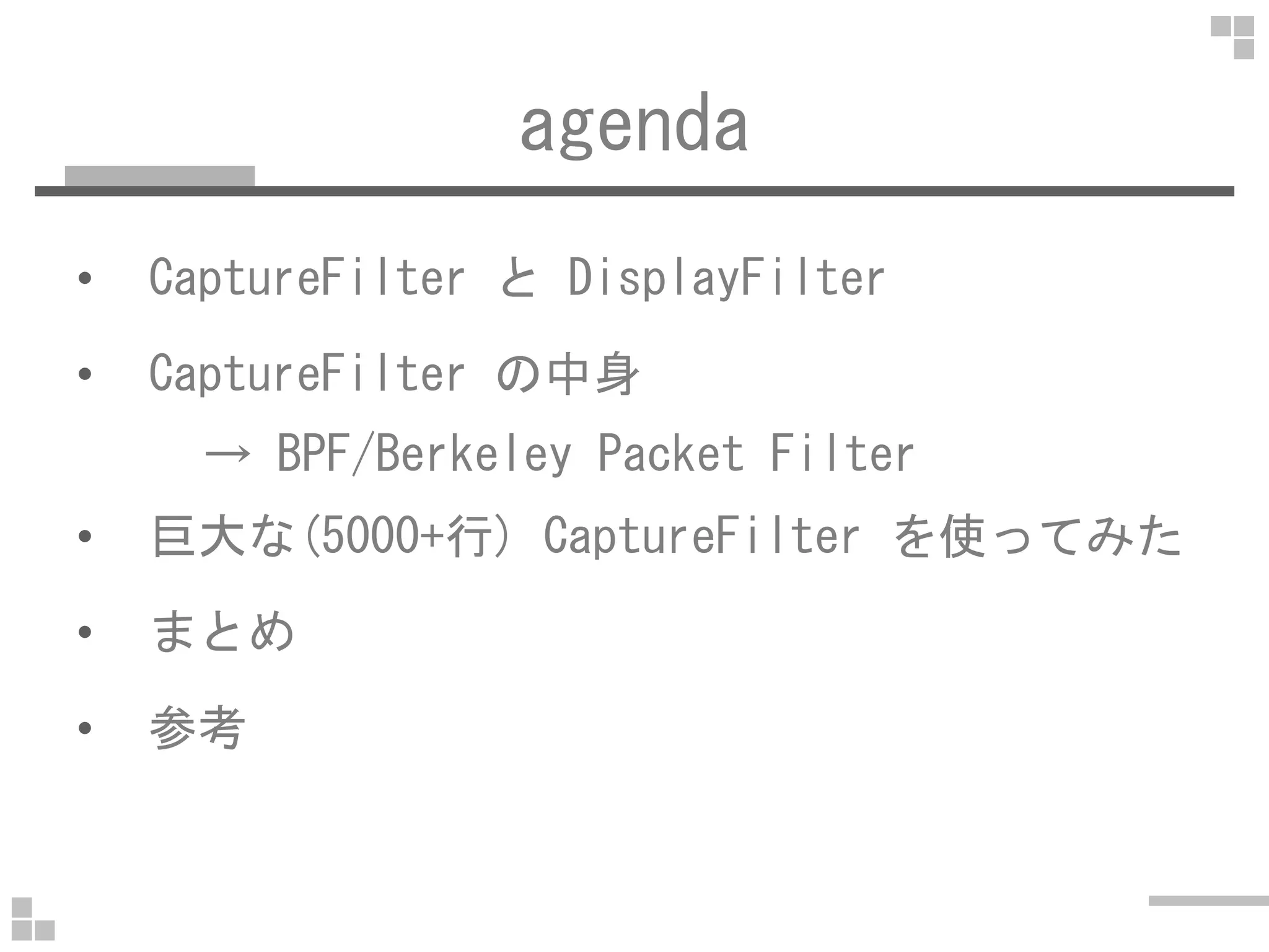 agenda
• CaptureFilter と DisplayFilter
• CaptureFilter の中身
→ BPF/Berkeley Packet Filter→ BPF/Berkeley Packet Filter
• 巨大な(5000+行) CaptureFilter を使ってみた
• まとめ
• 参考
 