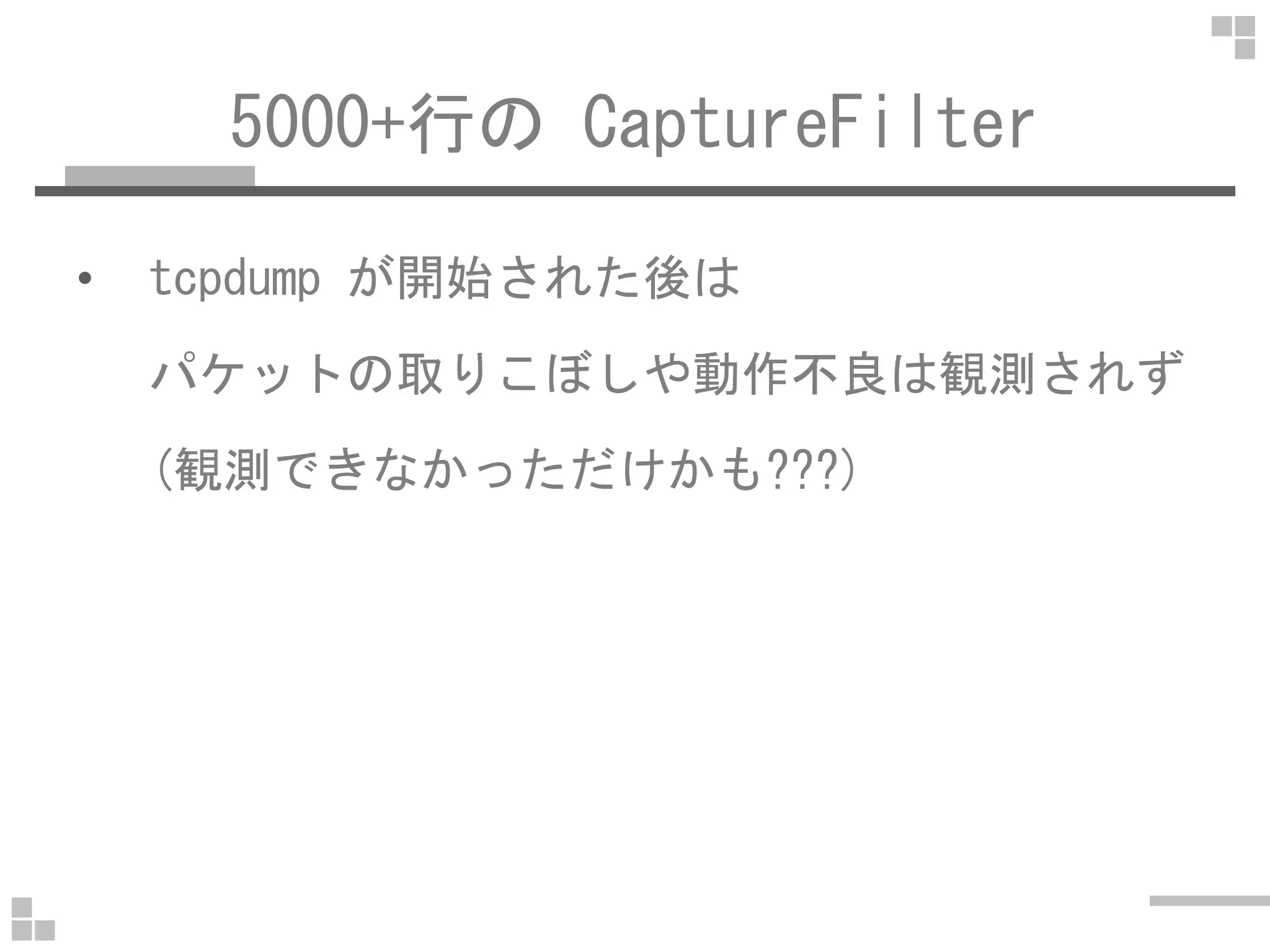 5000+行の CaptureFilter
• tcpdump が開始された後は
パケットの取りこぼしや動作不良は観測されず
(観測できなかっただけかも???)(観測できなかっただけかも???)
 