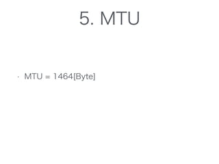 5. MTU
• MTU = 1464[Byte]
• ping -s 1436 の時が最大
• IP(20)+ICMP(8)+Payload(1436)=1464
 