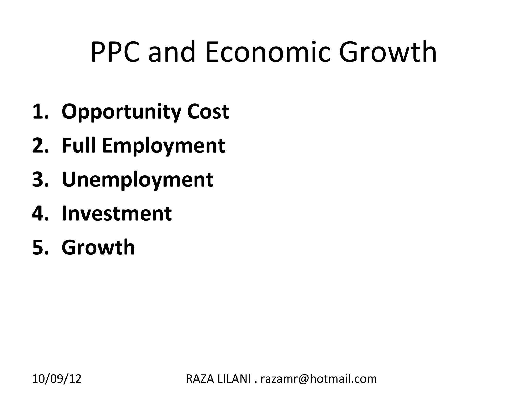 PPC and Economic Growth
1.   Opportunity Cost
2.   Full Employment
3.   Unemployment
4.   Investment
5.   Growth




10/09/12         RAZA LILANI . razamr@hotmail.com
 
