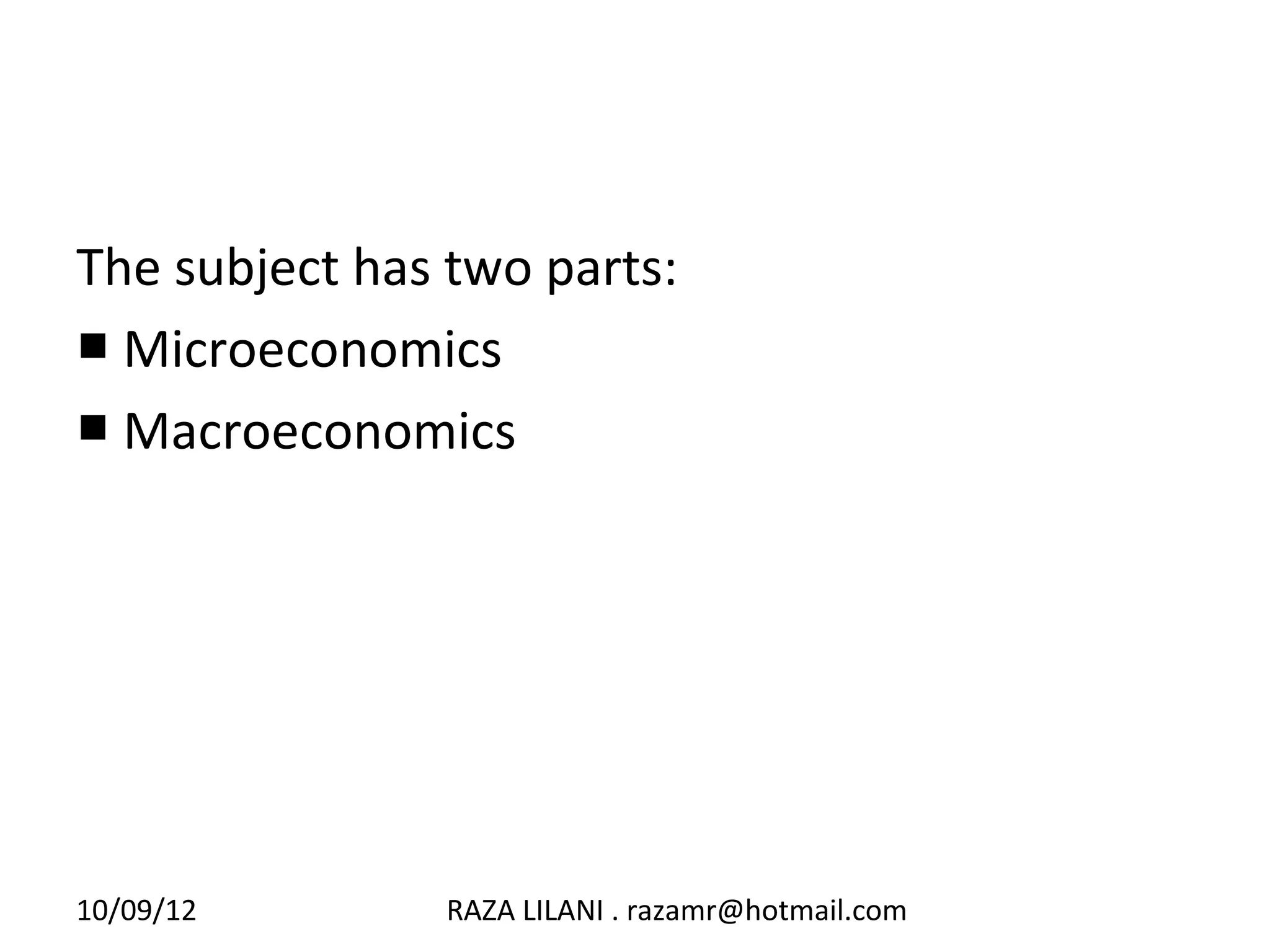 The subject has two parts:
■ Microeconomics
■ Macroeconomics




10/09/12        RAZA LILANI . razamr@hotmail.com
 