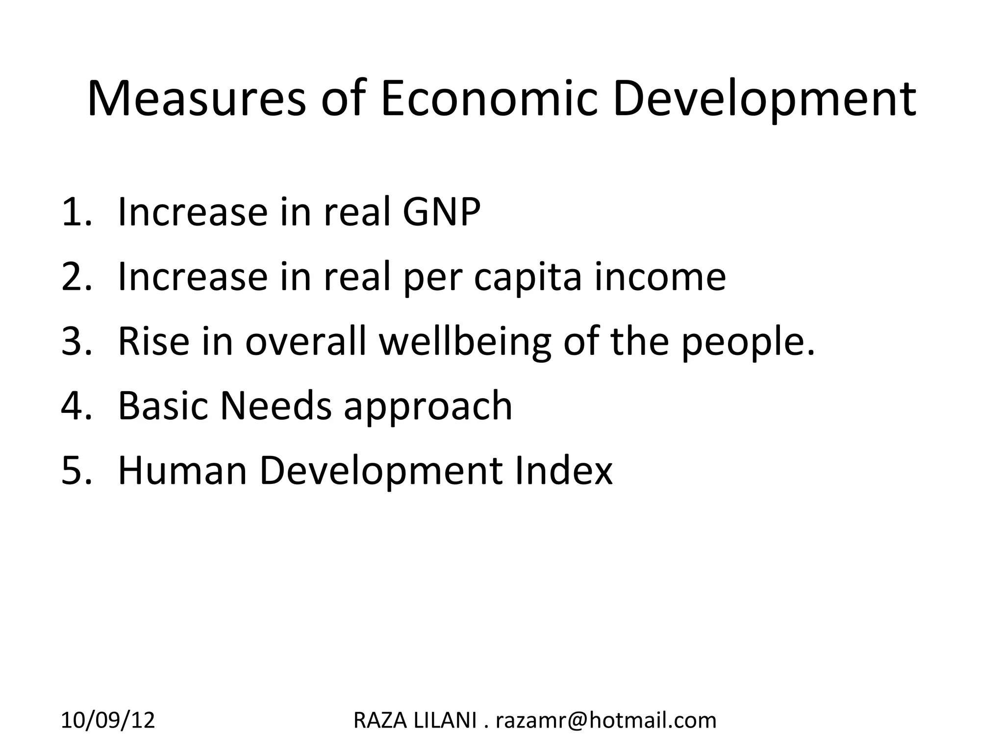 Measures of Economic Development
1.   Increase in real GNP
2.   Increase in real per capita income
3.   Rise in overall wellbeing of the people.
4.   Basic Needs approach
5.   Human Development Index




10/09/12          RAZA LILANI . razamr@hotmail.com
 