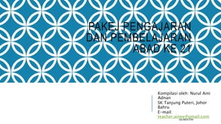 PAKEJ PENGAJARAN
DAN PEMBELAJARAN
ABAD KE 21
Kompilasi oleh: Nurul Aini
Adnan
SK Tanjung Puteri, Johor
Bahru
E-mail:
teacher.ainee@gmail.com
QALAMUN.COM
 