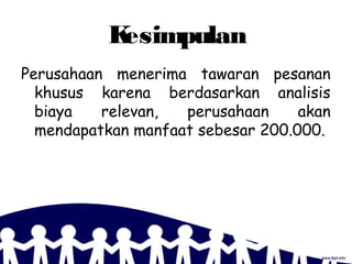 Kesimpulan
Perusahaan menerima tawaran pesanan
khusus karena berdasarkan analisis
biaya relevan, perusahaan akan
mendapatkan manfaat sebesar 200.000.
 