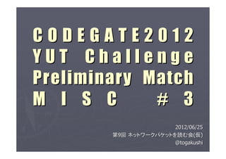 CODEGATE2012
YUT Challenge
Preliminary Match
M I S C      # 3
                       2012/06/25
        第9回 ネットワークパケットを読む会(仮)
                       @togakushi
 