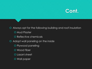 Cont.
 Always opt for the following building and roof insulation
 Mud Plaster
 Reflective chemicals
 Adopt wall paneling on the inside
 Plywood paneling
 Wood fiber
 Lasani sheet
 Wall paper
 
