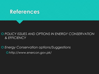 References
 POLICY ISSUES AND OPTIONS IN ENERGY CONSERVATION
& EFFICIENCY
 Energy Conservation options/Suggestions
http://www.enercon.gov.pk/
 