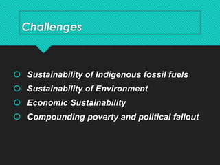 Challenges
 Sustainability of Indigenous fossil fuels
 Sustainability of Environment
 Economic Sustainability
 Compounding poverty and political fallout
 