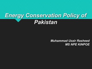 Energy Conservation Policy of
Pakistan
Muhammad Uzair Rasheed
MS NPE KINPOE
 